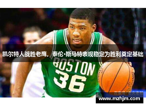 凯尔特人战胜老鹰，泰伦·斯马特表现稳定为胜利奠定基础
