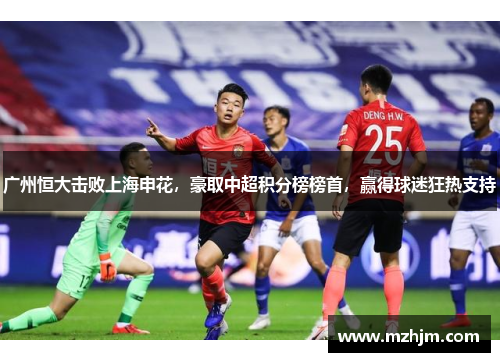 广州恒大击败上海申花，豪取中超积分榜榜首，赢得球迷狂热支持