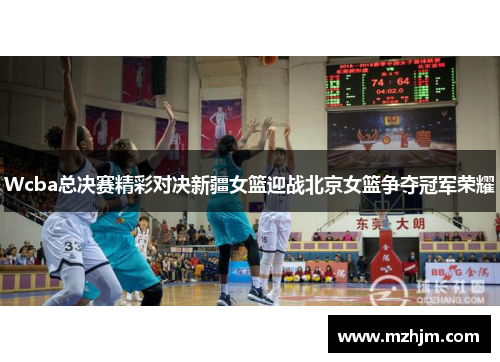Wcba总决赛精彩对决新疆女篮迎战北京女篮争夺冠军荣耀