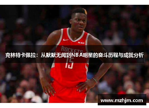 克林特卡佩拉：从默默无闻到NBA明星的奋斗历程与成就分析