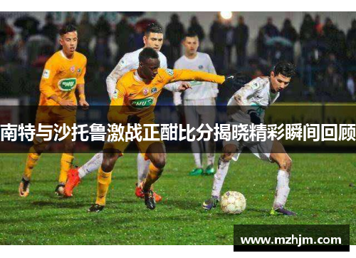 南特与沙托鲁激战正酣比分揭晓精彩瞬间回顾