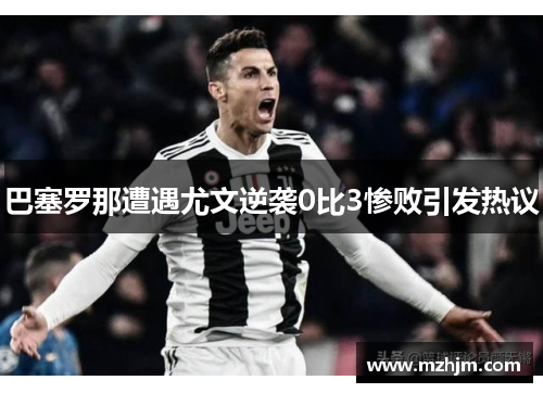 巴塞罗那遭遇尤文逆袭0比3惨败引发热议