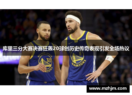 库里三分大赛决赛狂轰20球创历史传奇表现引发全场热议