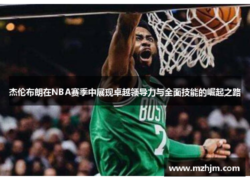 杰伦布朗在NBA赛季中展现卓越领导力与全面技能的崛起之路