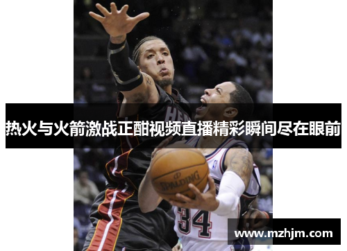 热火与火箭激战正酣视频直播精彩瞬间尽在眼前