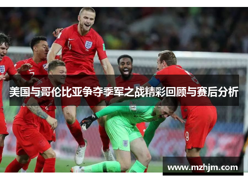 美国与哥伦比亚争夺季军之战精彩回顾与赛后分析