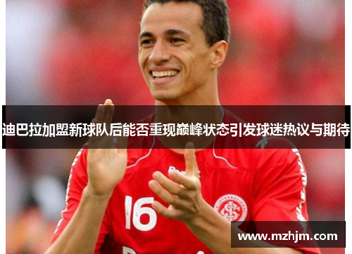 迪巴拉加盟新球队后能否重现巅峰状态引发球迷热议与期待