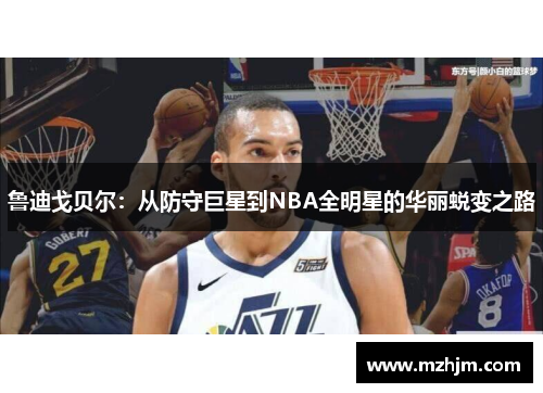 鲁迪戈贝尔：从防守巨星到NBA全明星的华丽蜕变之路