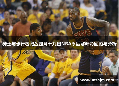 骑士与步行者激战四月十九日NBA季后赛精彩回顾与分析
