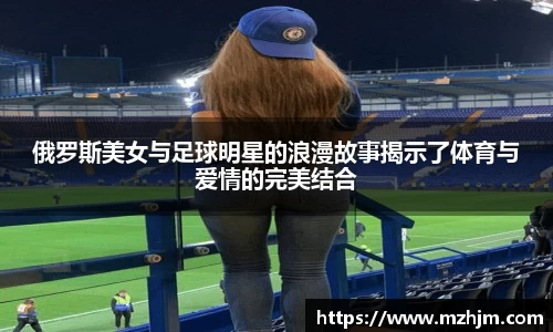 俄罗斯美女与足球明星的浪漫故事揭示了体育与爱情的完美结合