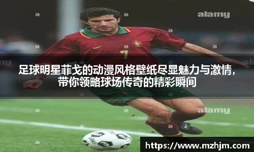 足球明星菲戈的动漫风格壁纸尽显魅力与激情，带你领略球场传奇的精彩瞬间