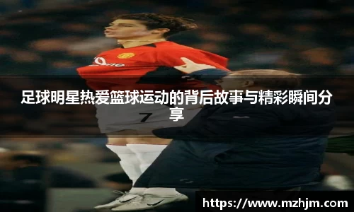足球明星热爱篮球运动的背后故事与精彩瞬间分享