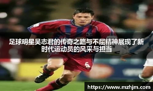 足球明星吴志君的传奇之路与不屈精神展现了新时代运动员的风采与担当