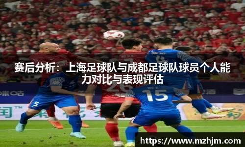 赛后分析：上海足球队与成都足球队球员个人能力对比与表现评估
