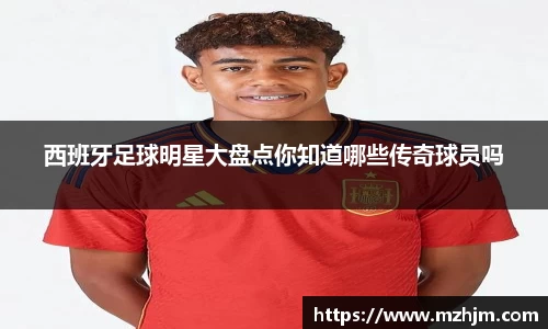 西班牙足球明星大盘点你知道哪些传奇球员吗