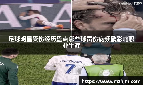 足球明星受伤经历盘点哪些球员伤病频繁影响职业生涯